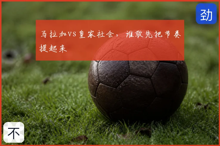 马拉加vs皇家社会,谁敢先把节奏提起来