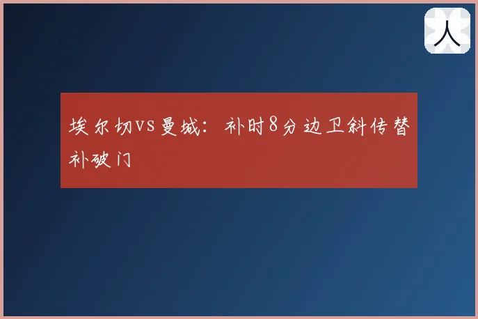 埃尔切vs曼城:补时8分边卫斜传替补破门