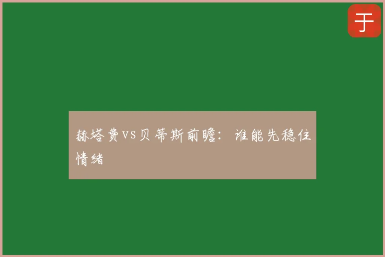 赫塔费vs贝蒂斯前瞻：谁能先稳住情绪