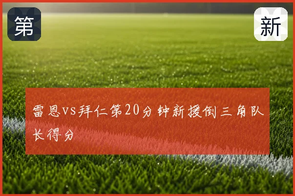 雷恩vs拜仁第20分钟新援倒三角队长得分