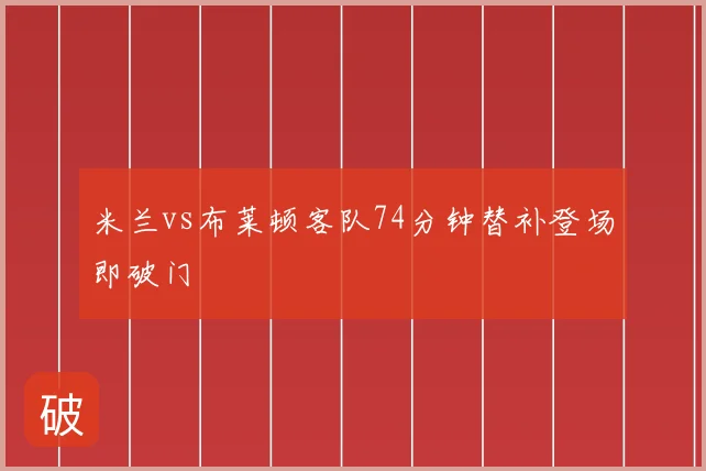 米兰vs布莱顿客队74分钟替补登场即破门